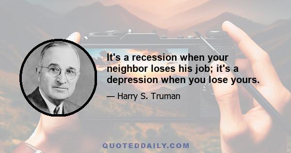 It's a recession when your neighbor loses his job; it's a depression when you lose yours.