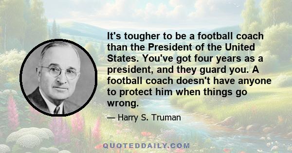 It's tougher to be a football coach than the President of the United States. You've got four years as a president, and they guard you. A football coach doesn't have anyone to protect him when things go wrong.