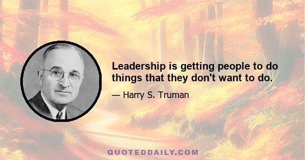 Leadership is getting people to do things that they don't want to do.