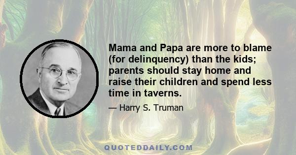 Mama and Papa are more to blame (for delinquency) than the kids; parents should stay home and raise their children and spend less time in taverns.