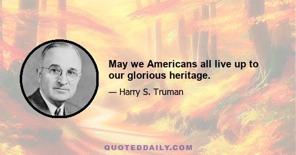 May we Americans all live up to our glorious heritage.