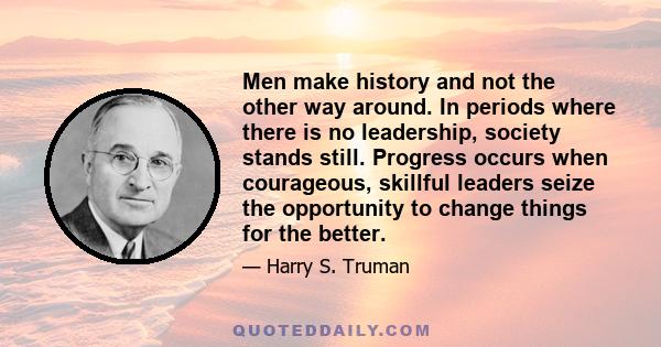 Men make history and not the other way around. In periods where there is no leadership, society stands still. Progress occurs when courageous, skillful leaders seize the opportunity to change things for the better.