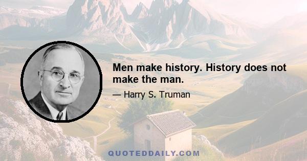 Men make history. History does not make the man.