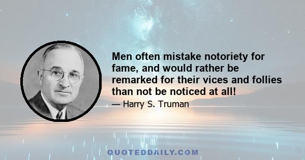 Men often mistake notoriety for fame, and would rather be remarked for their vices and follies than not be noticed at all!