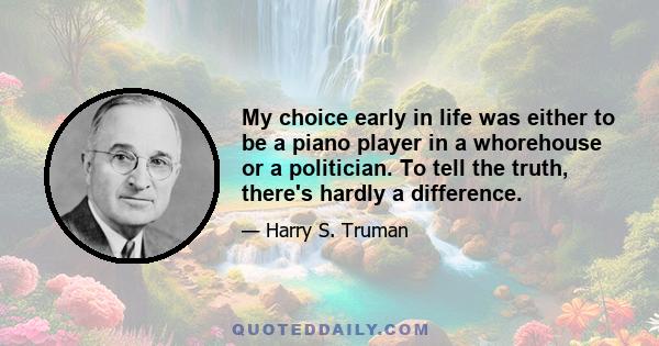 My choice early in life was either to be a piano player in a whorehouse or a politician. To tell the truth, there's hardly a difference.