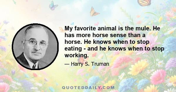 My favorite animal is the mule. He has more horse sense than a horse. He knows when to stop eating - and he knows when to stop working.