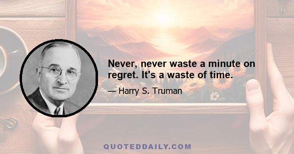 Never, never waste a minute on regret. It's a waste of time.