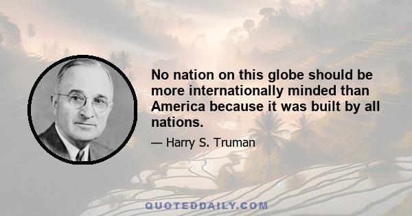 No nation on this globe should be more internationally minded than America because it was built by all nations.