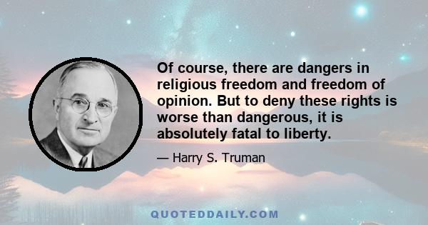 Of course, there are dangers in religious freedom and freedom of opinion. But to deny these rights is worse than dangerous, it is absolutely fatal to liberty.