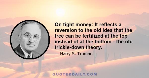 On tight money: It reflects a reversion to the old idea that the tree can be fertilized at the top instead of at the bottom - the old trickle-down theory.