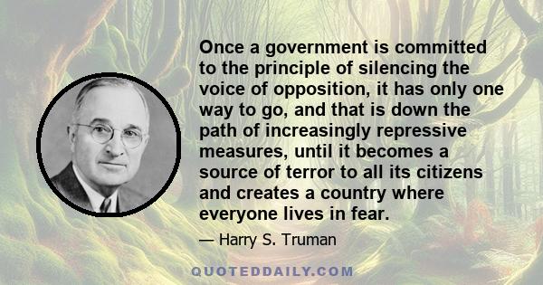 Once a government is committed to the principle of silencing the voice of opposition, it has only one way to go, and that is down the path of increasingly repressive measures, until it becomes a source of terror to all