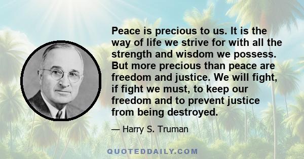 Peace is precious to us. It is the way of life we strive for with all the strength and wisdom we possess. But more precious than peace are freedom and justice. We will fight, if fight we must, to keep our freedom and to 