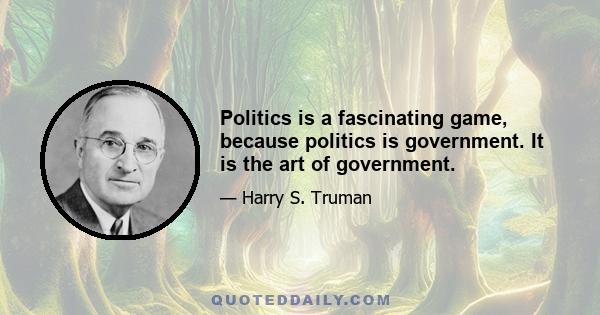 Politics is a fascinating game, because politics is government. It is the art of government.