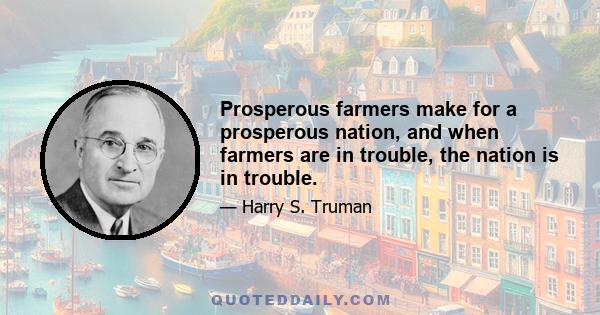 Prosperous farmers make for a prosperous nation, and when farmers are in trouble, the nation is in trouble.