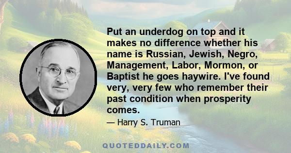 Put an underdog on top and it makes no difference whether his name is Russian, Jewish, Negro, Management, Labor, Mormon, or Baptist he goes haywire. I've found very, very few who remember their past condition when