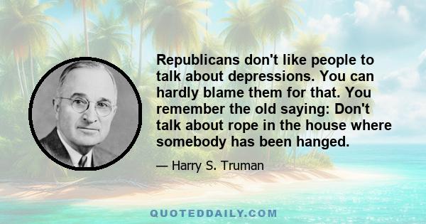 Republicans don't like people to talk about depressions. You can hardly blame them for that. You remember the old saying: Don't talk about rope in the house where somebody has been hanged.