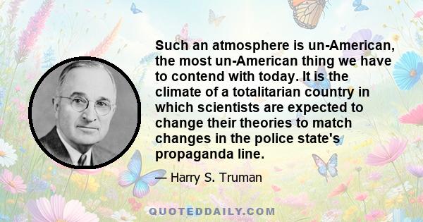 Such an atmosphere is un-American, the most un-American thing we have to contend with today. It is the climate of a totalitarian country in which scientists are expected to change their theories to match changes in the