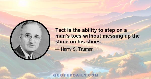 Tact is the ability to step on a man's toes without messing up the shine on his shoes.