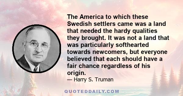 The America to which these Swedish settlers came was a land that needed the hardy qualities they brought. It was not a land that was particularly softhearted towards newcomers, but everyone believed that each should