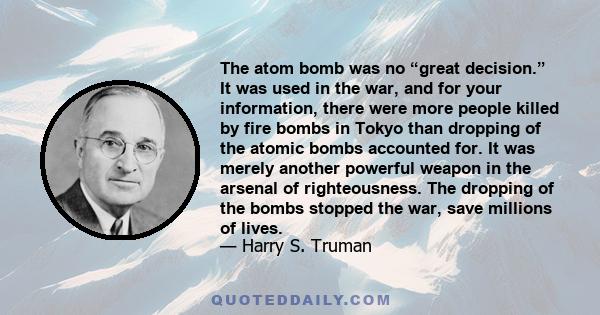 The atom bomb was no “great decision.” It was used in the war, and for your information, there were more people killed by fire bombs in Tokyo than dropping of the atomic bombs accounted for. It was merely another