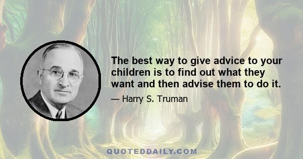 The best way to give advice to your children is to find out what they want and then advise them to do it.