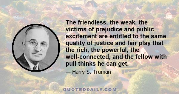 The friendless, the weak, the victims of prejudice and public excitement are entitled to the same quality of justice and fair play that the rich, the powerful, the well-connected, and the fellow with pull thinks he can