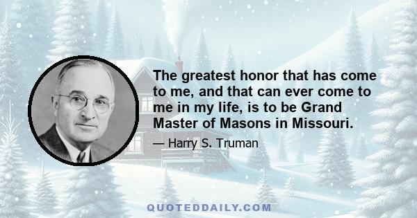 The greatest honor that has come to me, and that can ever come to me in my life, is to be Grand Master of Masons in Missouri.