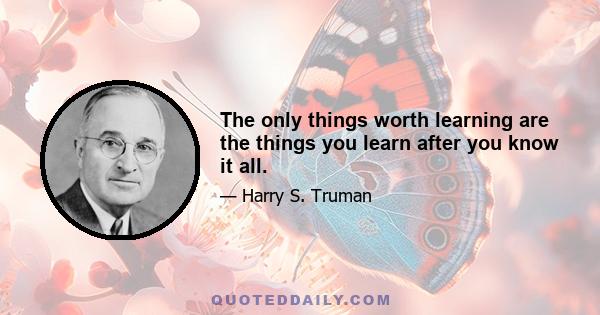 The only things worth learning are the things you learn after you know it all.