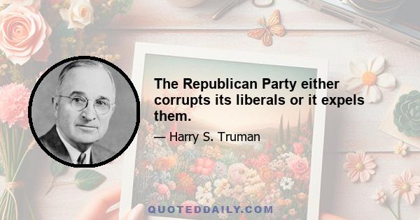 The Republican Party either corrupts its liberals or it expels them.