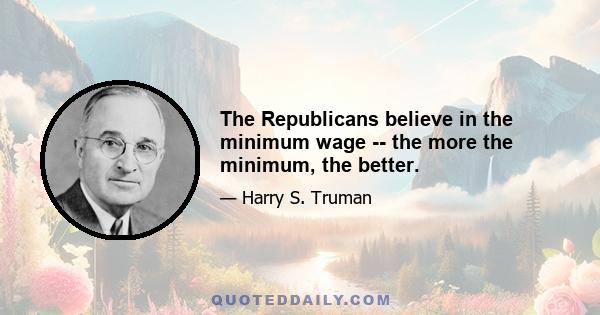 The Republicans believe in the minimum wage -- the more the minimum, the better.