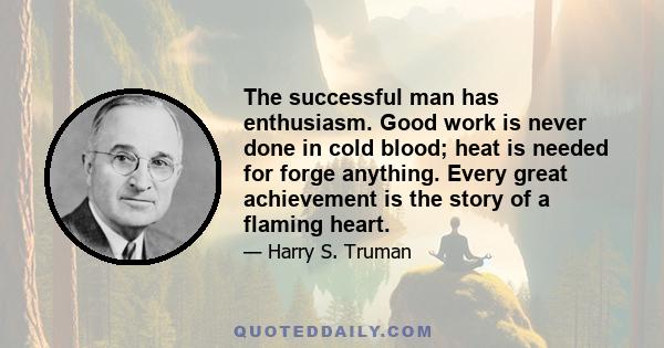 The successful man has enthusiasm. Good work is never done in cold blood; heat is needed for forge anything. Every great achievement is the story of a flaming heart.