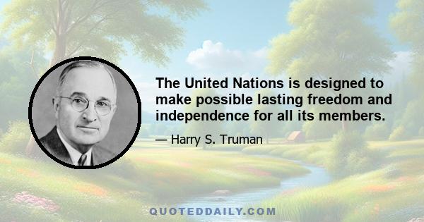 The United Nations is designed to make possible lasting freedom and independence for all its members.