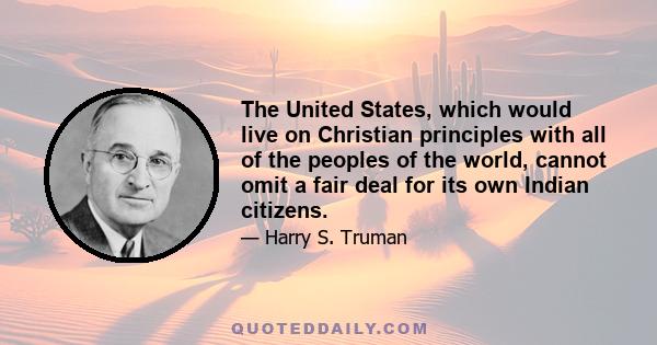 The United States, which would live on Christian principles with all of the peoples of the world, cannot omit a fair deal for its own Indian citizens.