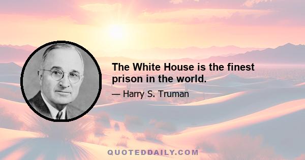 The White House is the finest prison in the world.