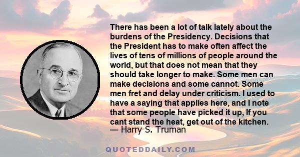 There has been a lot of talk lately about the burdens of the Presidency. Decisions that the President has to make often affect the lives of tens of millions of people around the world, but that does not mean that they