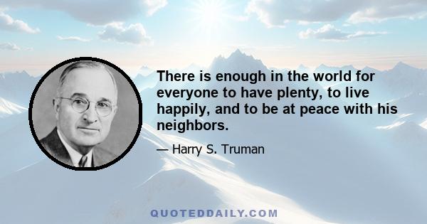 There is enough in the world for everyone to have plenty, to live happily, and to be at peace with his neighbors.