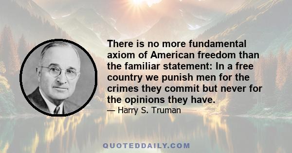 There is no more fundamental axiom of American freedom than the familiar statement: In a free country we punish men for the crimes they commit but never for the opinions they have.