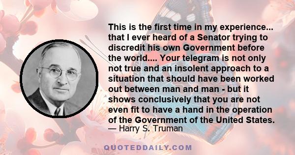 This is the first time in my experience... that I ever heard of a Senator trying to discredit his own Government before the world.... Your telegram is not only not true and an insolent approach to a situation that