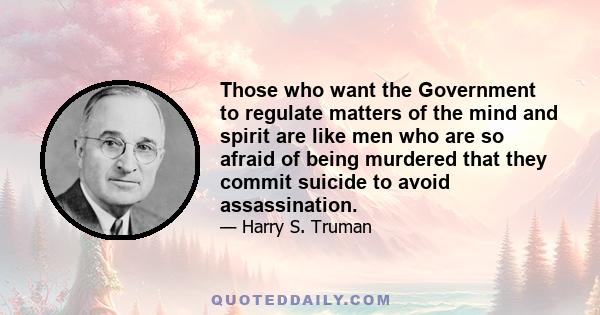 Those who want the Government to regulate matters of the mind and spirit are like men who are so afraid of being murdered that they commit suicide to avoid assassination.