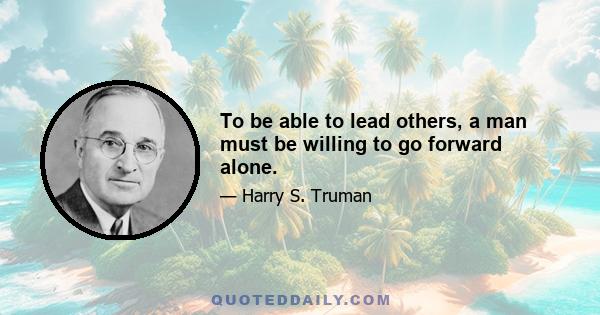 To be able to lead others, a man must be willing to go forward alone.