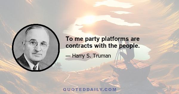 To me party platforms are contracts with the people.