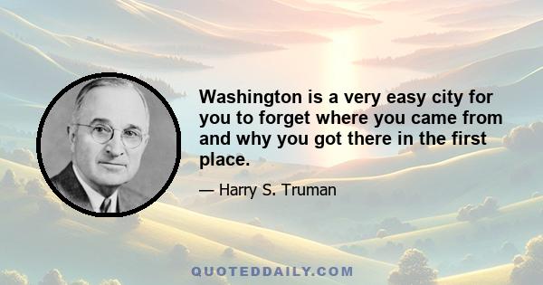 Washington is a very easy city for you to forget where you came from and why you got there in the first place.