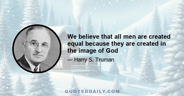 We believe that all men are created equal because they are created in the image of God