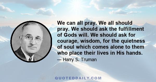 We can all pray. We all should pray. We should ask the fulfillment of Gods will. We should ask for courage, wisdom, for the quietness of soul which comes alone to them who place their lives in His hands.