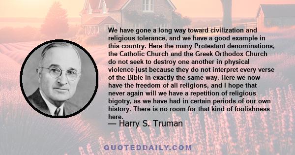 We have gone a long way toward civilization and religious tolerance, and we have a good example in this country. Here the many Protestant denominations, the Catholic Church and the Greek Orthodox Church do not seek to