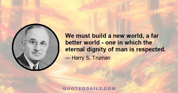 We must build a new world, a far better world - one in which the eternal dignity of man is respected.