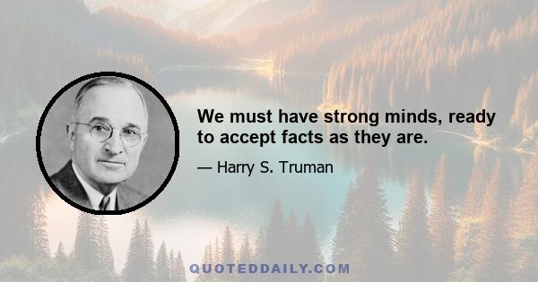 We must have strong minds, ready to accept facts as they are.