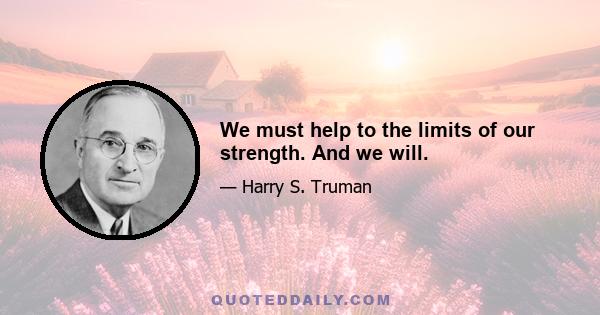 We must help to the limits of our strength. And we will.