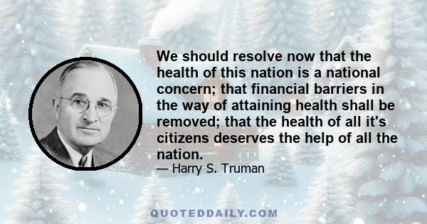 We should resolve now that the health of this nation is a national concern; that financial barriers in the way of attaining health shall be removed; that the health of all it's citizens deserves the help of all the