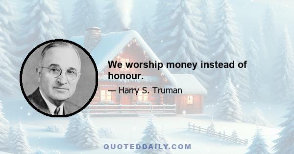 We worship money instead of honour.